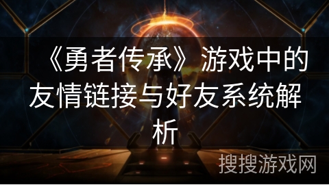 《勇者传承》游戏中的友情链接与好友系统解析