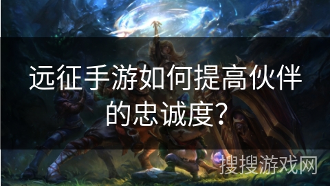 远征手游如何提高伙伴的忠诚度？