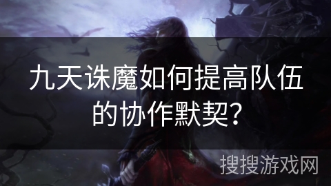 九天诛魔如何提高队伍的协作默契？
