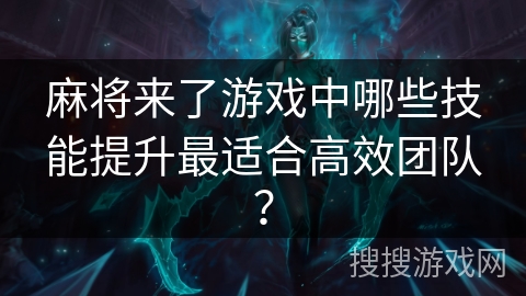 麻将来了游戏中哪些技能提升最适合高效团队？