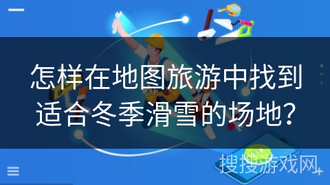 怎样在地图旅游中找到适合冬季滑雪的场地？