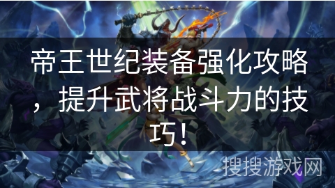 帝王世纪装备强化攻略，提升武将战斗力的技巧！