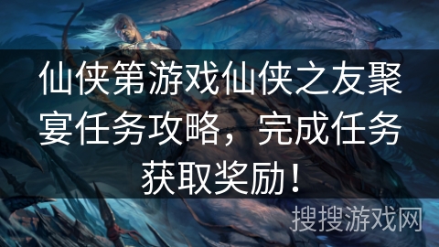 仙侠第游戏仙侠之友聚宴任务攻略，完成任务获取奖励！