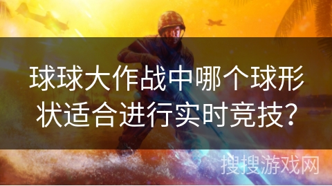 球球大作战中哪个球形状适合进行实时竞技？