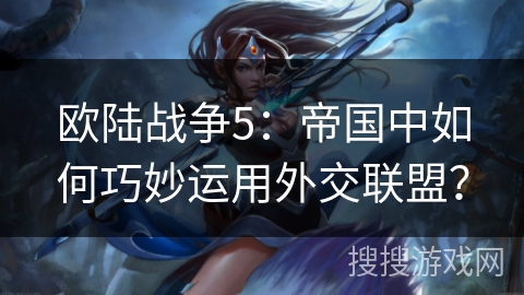 欧陆战争5：帝国中如何巧妙运用外交联盟？