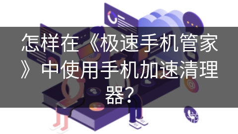 怎样在《极速手机管家》中使用手机加速清理器？