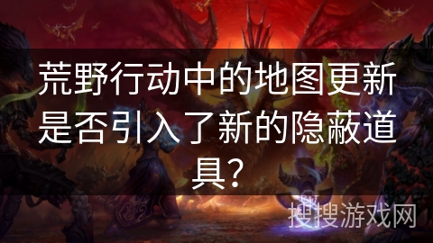 荒野行动中的地图更新是否引入了新的隐蔽道具？