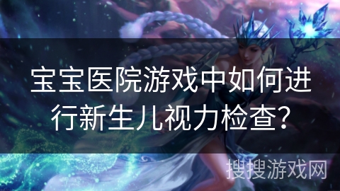 宝宝医院游戏中如何进行新生儿视力检查？