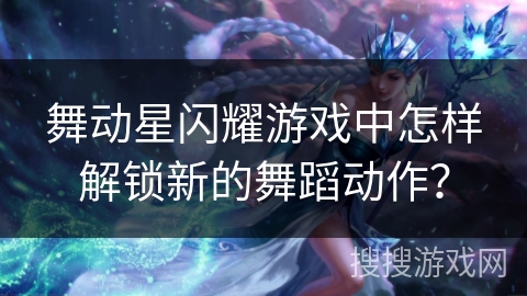 舞动星闪耀游戏中怎样解锁新的舞蹈动作？