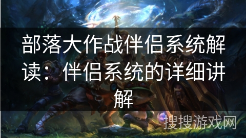 部落大作战伴侣系统解读：伴侣系统的详细讲解
