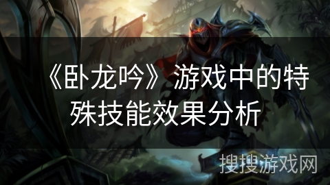 《卧龙吟》游戏中的特殊技能效果分析 《卧龙吟》游戏中的特殊技能效果分析