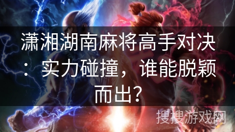 潇湘湖南麻将高手对决:实力碰撞,谁能脱颖而出? 潇湘湖南麻将高手对决:实力碰撞,谁能脱颖而出?