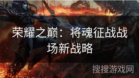 荣耀之巅:将魂征战战场新战略 荣耀之巅:将魂征战战场新战略