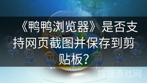 《鸭鸭浏览器》是否支持网页截图并保存到剪贴板？