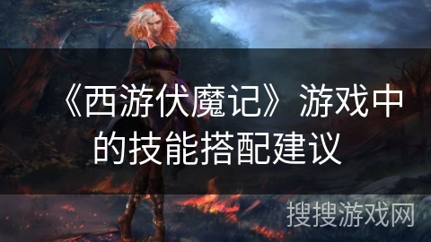 《西游伏魔记》游戏中的技能搭配建议