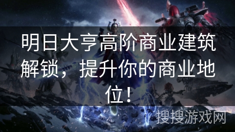 明日大亨高阶商业建筑解锁，提升你的商业地位！