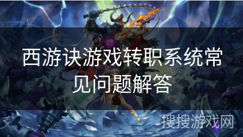 西游诀游戏转职系统常见问题解答