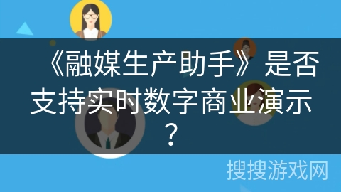 《融媒生产助手》是否支持实时数字商业演示？