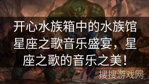 开心水族箱中的水族馆星座之歌音乐盛宴，星座之歌的音乐之美！