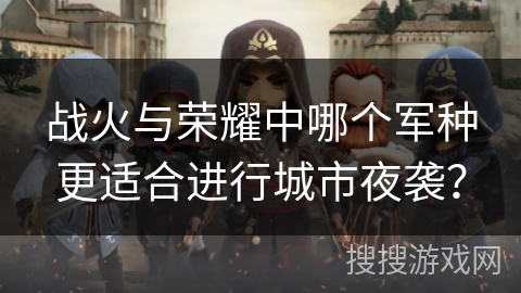 战火与荣耀中哪个军种更适合进行城市夜袭？