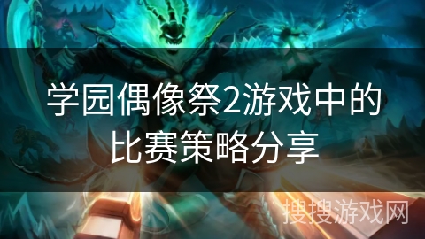 学园偶像祭2游戏中的比赛策略分享