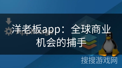 洋老板app：全球商业机会的捕手