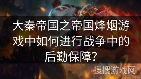 大秦帝国之帝国烽烟游戏中如何进行战争中的后勤保障？