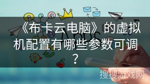《布卡云电脑》的虚拟机配置有哪些参数可调？
