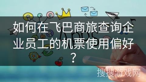 如何在飞巴商旅查询企业员工的机票使用偏好？