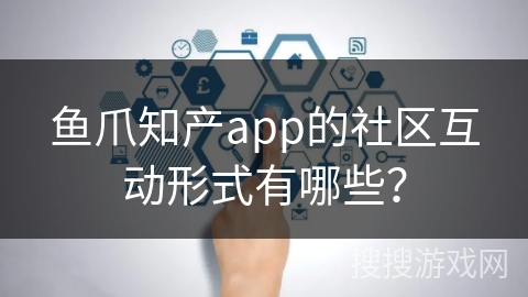 鱼爪知产app的社区互动形式有哪些？