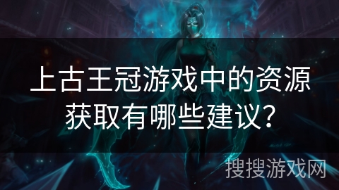 上古王冠游戏中的资源获取有哪些建议？