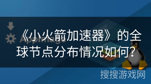 《小火箭加速器》的全球节点分布情况如何？