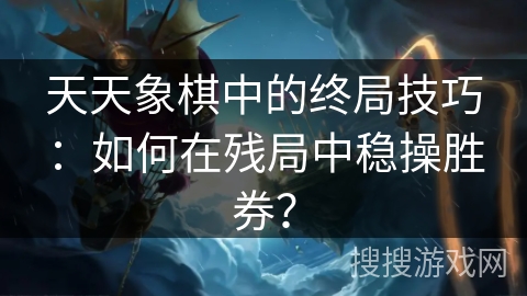 天天象棋中的终局技巧：如何在残局中稳操胜券？