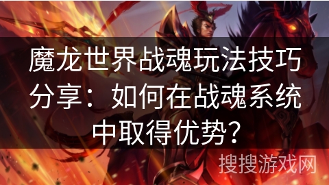 魔龙世界战魂玩法技巧分享：如何在战魂系统中取得优势？