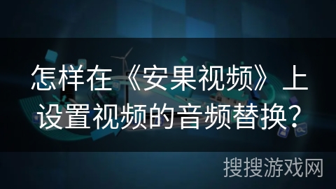 怎样在《安果视频》上设置视频的音频替换？