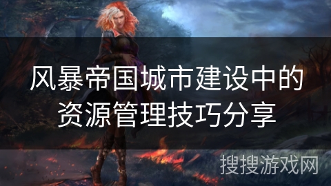 风暴帝国城市建设中的资源管理技巧分享