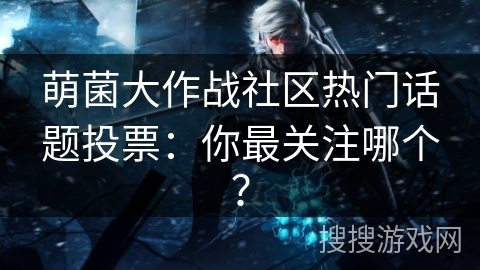 萌菌大作战社区热门话题投票：你最关注哪个？