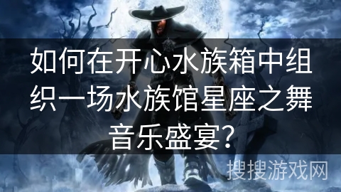 如何在开心水族箱中组织一场水族馆星座之舞音乐盛宴？