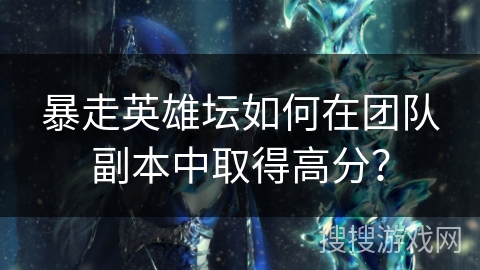 暴走英雄坛如何在团队副本中取得高分？