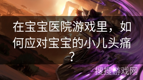 在宝宝医院游戏里，如何应对宝宝的小儿头痛？