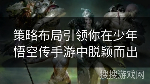 策略布局引领你在少年悟空传手游中脱颖而出
