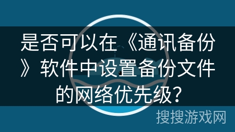 是否可以在《通讯备份》软件中设置备份文件的网络优先级？