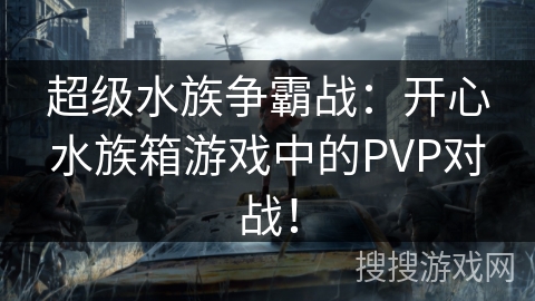 超级水族争霸战：开心水族箱游戏中的PVP对战！
