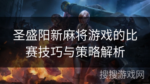圣盛阳新麻将游戏的比赛技巧与策略解析