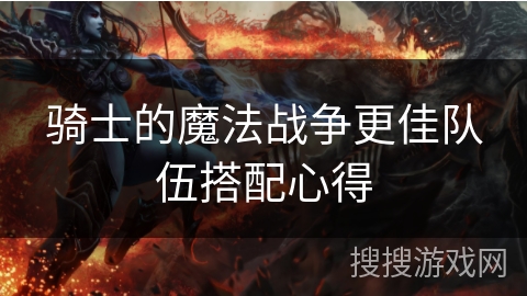 骑士的魔法战争更佳队伍搭配心得