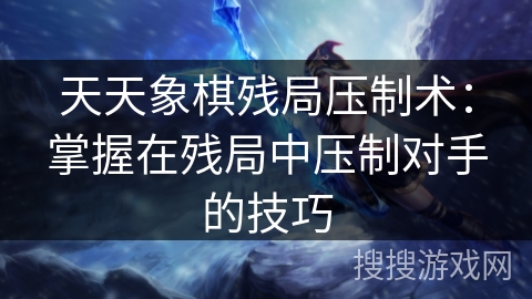 天天象棋残局压制术：掌握在残局中压制对手的技巧