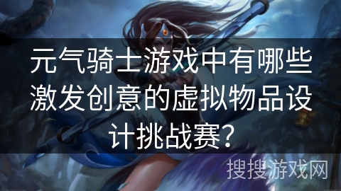 元气骑士游戏中有哪些激发创意的虚拟物品设计挑战赛？