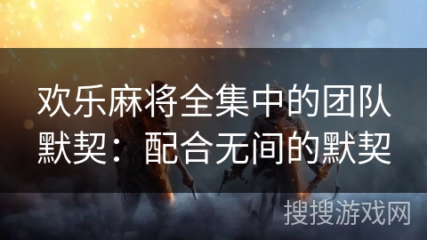 欢乐麻将全集中的团队默契：配合无间的默契