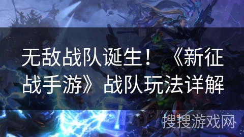 无敌战队诞生！《新征战手游》战队玩法详解