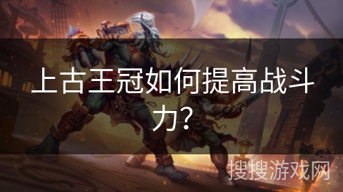 上古王冠如何提高战斗力？